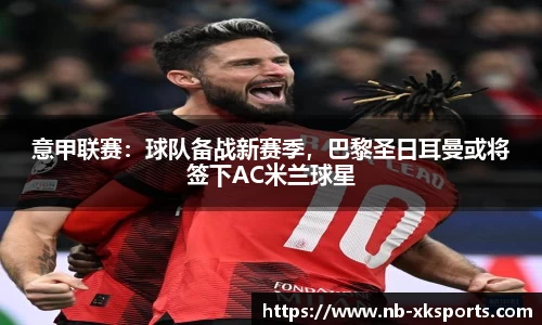 意甲联赛：球队备战新赛季，巴黎圣日耳曼或将签下AC米兰球星