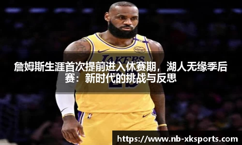 詹姆斯生涯首次提前进入休赛期，湖人无缘季后赛：新时代的挑战与反思
