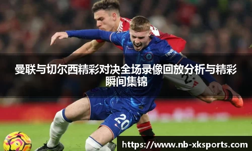 曼联与切尔西精彩对决全场录像回放分析与精彩瞬间集锦