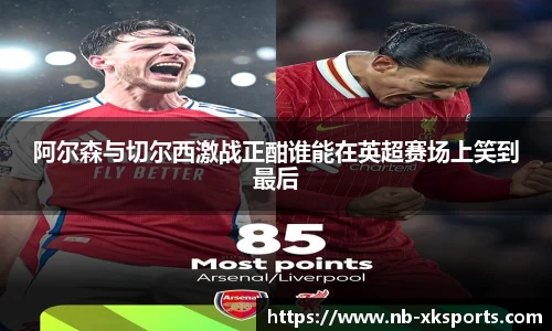 阿尔森与切尔西激战正酣谁能在英超赛场上笑到最后
