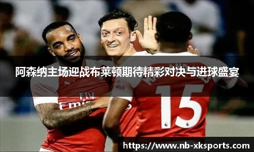 阿森纳主场迎战布莱顿期待精彩对决与进球盛宴