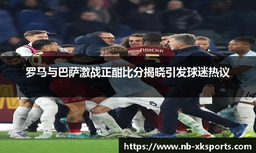 罗马与巴萨激战正酣比分揭晓引发球迷热议