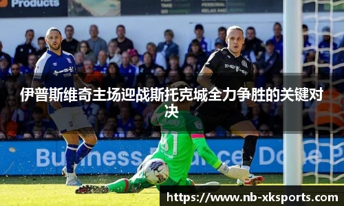 伊普斯维奇主场迎战斯托克城全力争胜的关键对决