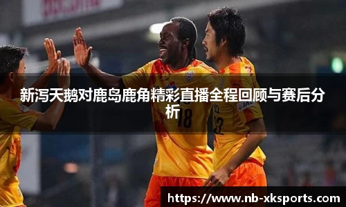 新泻天鹅对鹿岛鹿角精彩直播全程回顾与赛后分析