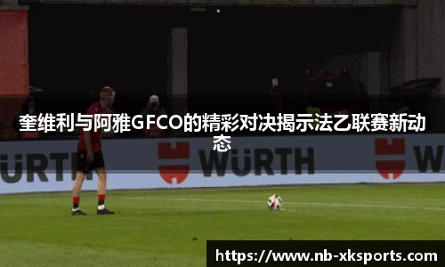奎维利与阿雅GFCO的精彩对决揭示法乙联赛新动态