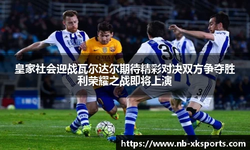 皇家社会迎战瓦尔达尔期待精彩对决双方争夺胜利荣耀之战即将上演