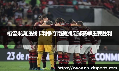 格雷米奥迎战卡利争夺南美洲足球赛季重要胜利