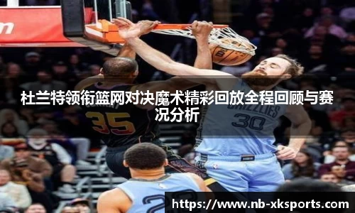 杜兰特领衔篮网对决魔术精彩回放全程回顾与赛况分析