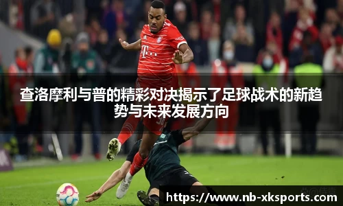 查洛摩利与普的精彩对决揭示了足球战术的新趋势与未来发展方向