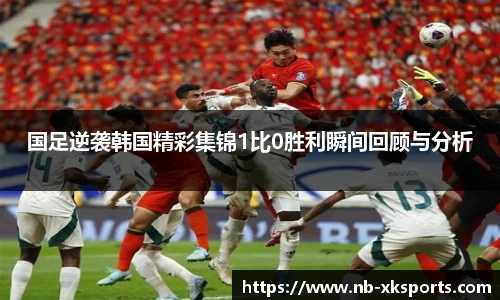 国足逆袭韩国精彩集锦1比0胜利瞬间回顾与分析