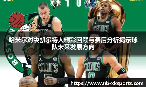 哈米尔对决凯尔特人精彩回顾与赛后分析揭示球队未来发展方向