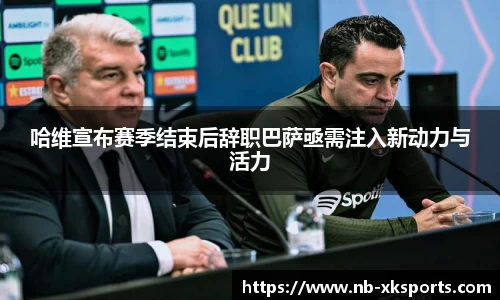 哈维宣布赛季结束后辞职巴萨亟需注入新动力与活力
