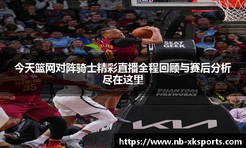 今天篮网对阵骑士精彩直播全程回顾与赛后分析尽在这里
