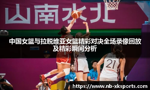 中国女篮与拉脱维亚女篮精彩对决全场录像回放及精彩瞬间分析