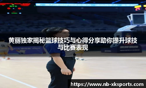 黄丽独家揭秘篮球技巧与心得分享助你提升球技与比赛表现