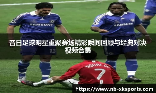 昔日足球明星重聚赛场精彩瞬间回顾与经典对决视频合集
