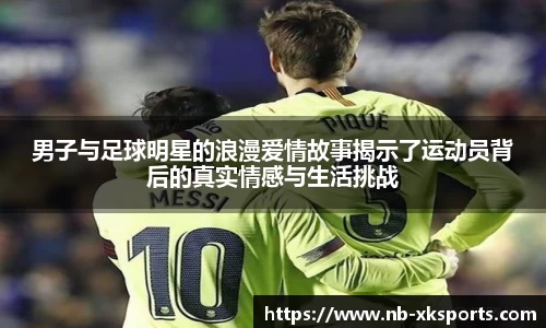 男子与足球明星的浪漫爱情故事揭示了运动员背后的真实情感与生活挑战