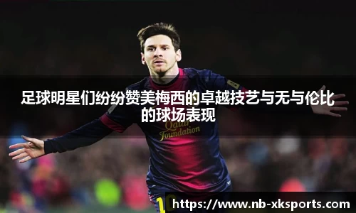 足球明星们纷纷赞美梅西的卓越技艺与无与伦比的球场表现