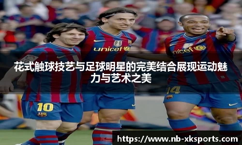 花式触球技艺与足球明星的完美结合展现运动魅力与艺术之美