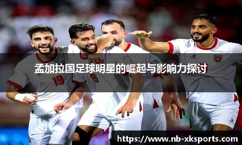 孟加拉国足球明星的崛起与影响力探讨