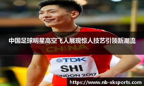 中国足球明星高空飞人展现惊人技艺引领新潮流