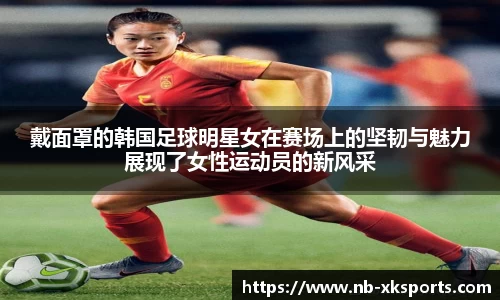 戴面罩的韩国足球明星女在赛场上的坚韧与魅力展现了女性运动员的新风采