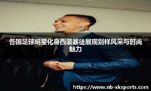 各国足球明星化身西装暴徒展现别样风采与时尚魅力
