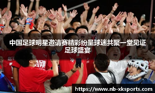 中国足球明星邀请赛精彩纷呈球迷共聚一堂见证足球盛宴